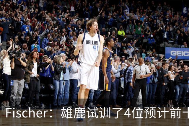 Fischer：雄鹿试训了4位预计前十的后卫 疑似有意向上交易选秀权